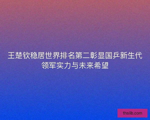 王楚钦稳居世界排名第二彰显国乒新生代领军实力与未来希望
