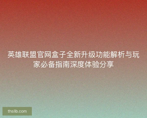 英雄联盟官网盒子全新升级功能解析与玩家必备指南深度体验分享