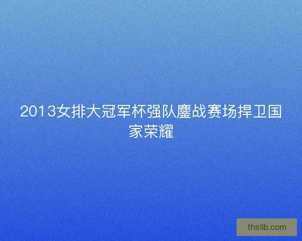 2013女排大冠军杯强队鏖战赛场捍卫国家荣耀