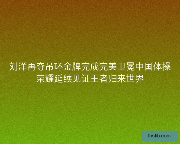 刘洋再夺吊环金牌完成完美卫冕中国体操荣耀延续见证王者归来世界