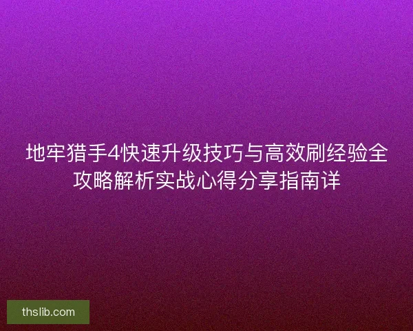 地牢猎手4快速升级技巧与高效刷经验全攻略解析实战心得分享指南详