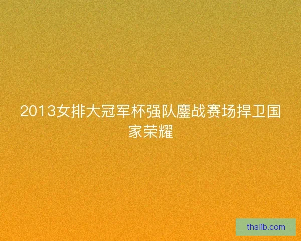 2013女排大冠军杯强队鏖战赛场捍卫国家荣耀