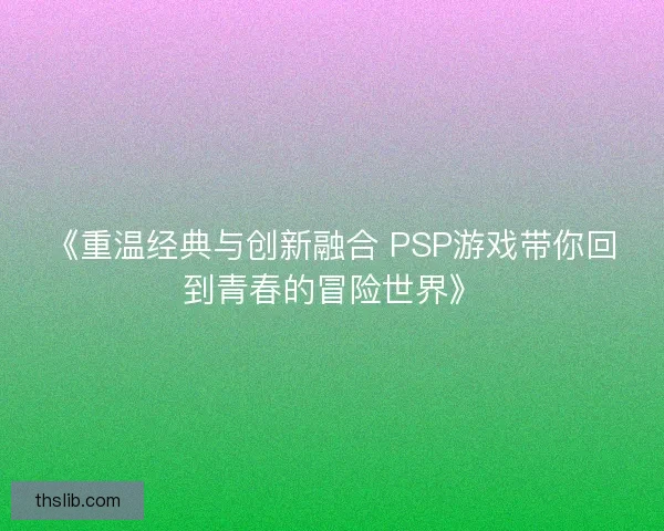 《重温经典与创新融合 PSP游戏带你回到青春的冒险世界》