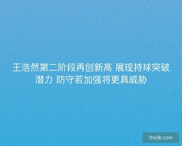 王浩然第二阶段再创新高 展现持球突破潜力 防守若加强将更具威胁