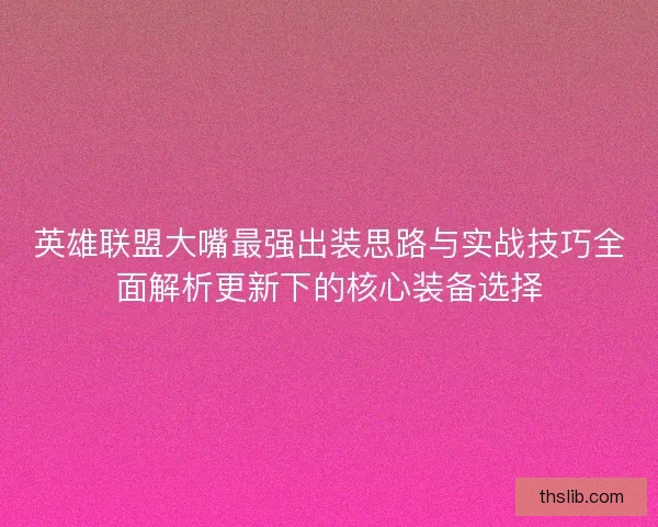 英雄联盟大嘴最强出装思路与实战技巧全面解析更新下的核心装备选择