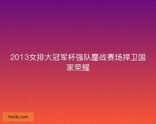 2013女排大冠军杯强队鏖战赛场捍卫国家荣耀
