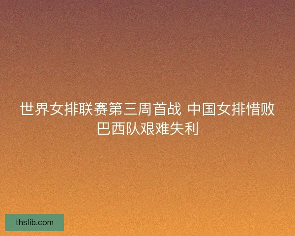 世界女排联赛第三周首战 中国女排惜败巴西队艰难失利