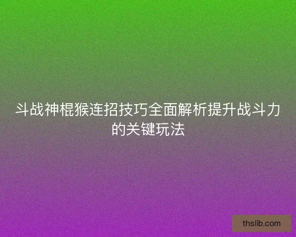 斗战神棍猴连招技巧全面解析提升战斗力的关键玩法