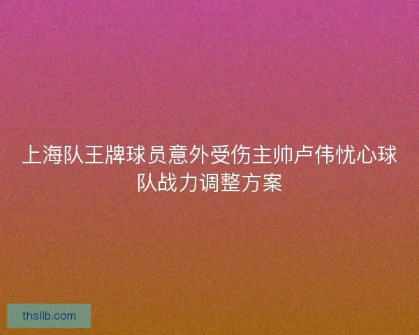 上海队王牌球员意外受伤主帅卢伟忧心球队战力调整方案