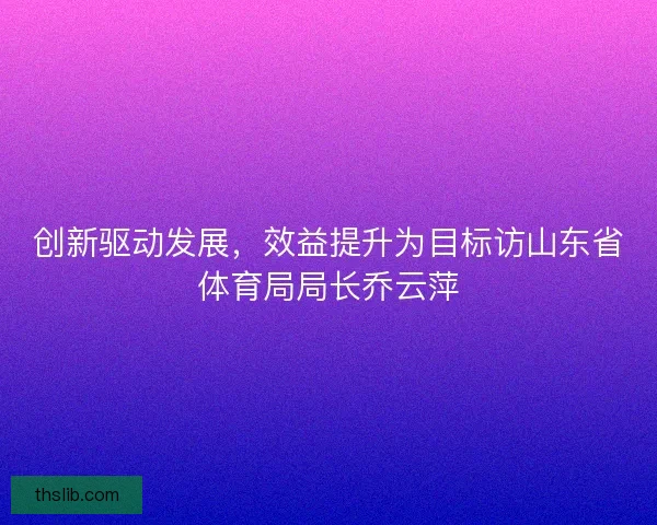 创新驱动发展，效益提升为目标访山东省体育局局长乔云萍