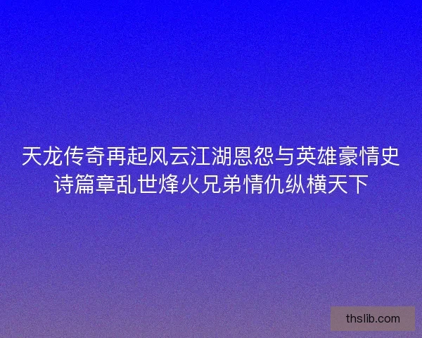 天龙传奇再起风云江湖恩怨与英雄豪情史诗篇章乱世烽火兄弟情仇纵横天下