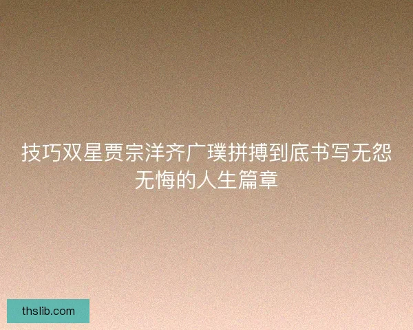 技巧双星贾宗洋齐广璞拼搏到底书写无怨无悔的人生篇章