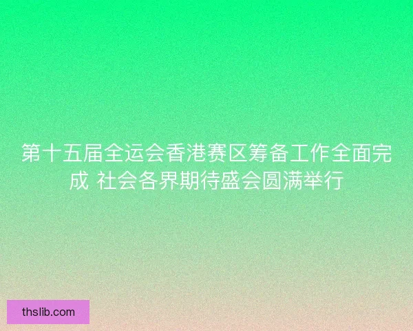第十五届全运会香港赛区筹备工作全面完成 社会各界期待盛会圆满举行